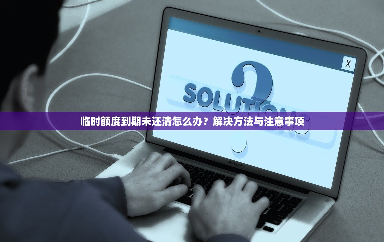 臨時額度到期未還清怎么辦？解決方法與注意事項