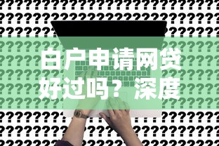 白戶申請(qǐng)網(wǎng)貸好過(guò)嗎？深度解析信用空白用戶貸款審批關(guān)鍵因素