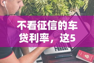 不看征信的車貸利率，這5個渠道竟然能省上萬元