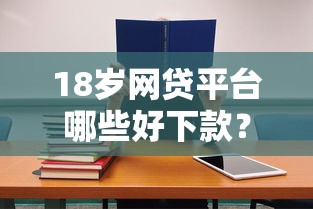 18歲網貸平臺哪些好下款？適合學生黨的正規渠道推薦！