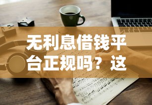 無利息借錢平臺正規(guī)嗎？這3點(diǎn)判斷技巧一定要看