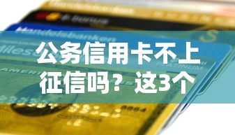 公務(wù)信用卡不上征信嗎？這3個(gè)細(xì)節(jié)可能影響你的貸款審批