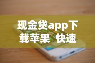 現(xiàn)金貸app下載蘋果  快速到賬、低息安全的借款渠道推薦