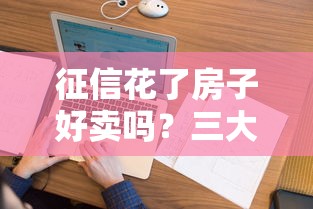 征信花了房子好賣嗎？三大難點與破解方法全揭秘