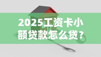 2025工資卡小額貸款怎么貸？教你三步搞定小額周轉難題