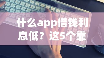 什么app借錢利息低？這5個(gè)靠譜平臺(tái)實(shí)測(cè)對(duì)比！