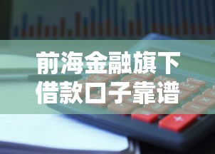前海金融旗下借款口子靠譜嗎？真實使用體驗+避坑指南