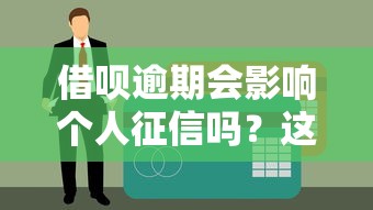 借唄逾期會影響個人征信嗎？這幾點不注意可能吃大虧！