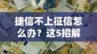 捷信不上征信怎么辦？這5招解決資金難題