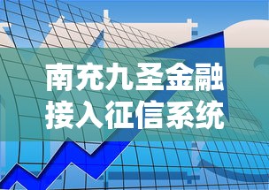 南充九圣金融接入征信系統，貸款審核更透明！