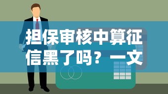 擔保審核中算征信黑了嗎？一文說清貸款查征信的真相