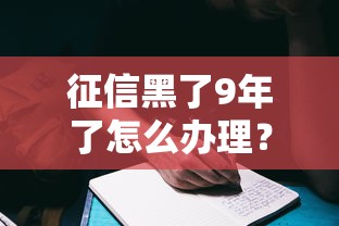 征信黑了9年了怎么辦理？過來人分享3個有效方法