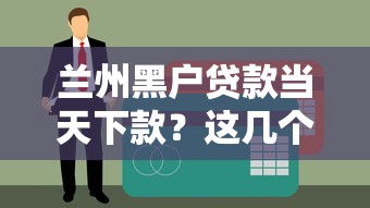 蘭州黑戶貸款當(dāng)天下款？這幾個(gè)渠道或許能幫你解決難題