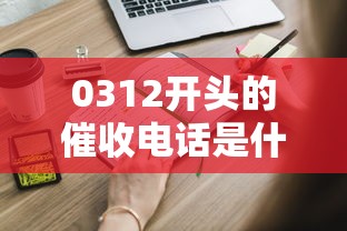 0312開頭的催收電話是什么意思？這些內(nèi)幕你可能不知道