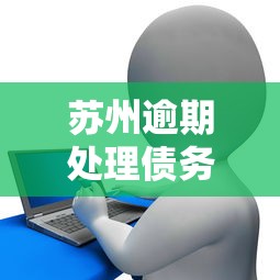 蘇州逾期處理債務咨詢費用：貸款逾期處理流程及費用解析