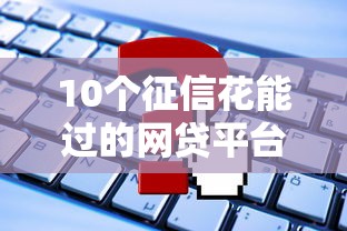 10個征信花能過的網(wǎng)貸平臺推薦——這些渠道申請不被拒