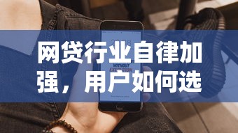 網貸行業自律加強，用戶如何選到靠譜平臺？這幾點必須盯緊！