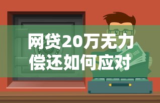網(wǎng)貸20萬無力償還如何應(yīng)對法律責(zé)任？這些方法或許能幫你減輕壓力