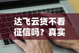 達飛云貸不看征信嗎？真實情況揭秘，這幾個細節要注意