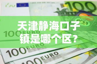 天津靜海口子鎮是哪個區？原來在這里！本地人常選的貸款政策解讀