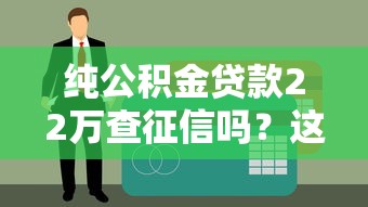 純公積金貸款22萬查征信嗎？這幾點必須提前了解