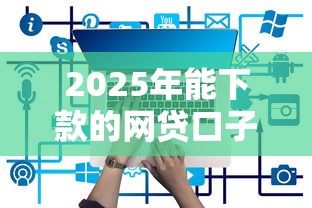 2025年能下款的網(wǎng)貸口子有哪些？5個(gè)靠譜平臺實(shí)測推薦