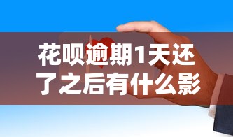 花唄逾期1天還了之后有什么影響？這些細節要注意