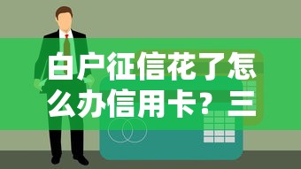 白戶征信花了怎么辦信用卡？三招教你輕松下卡