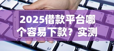 2025借款平臺哪個容易下款？實測這5家通過率高