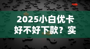 2025小白優卡好不好下款？實測用戶真實反饋來了