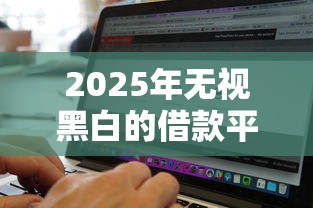 2025年無(wú)視黑白的借款平臺(tái)怎么選？這3個(gè)方法幫你避坑
