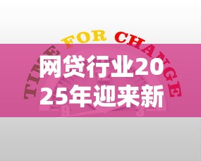 網(wǎng)貸行業(yè)2025年迎來新變革，這些新規(guī)則將改變你的借款選擇