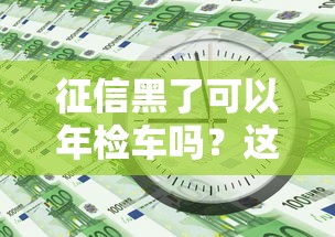 征信黑了可以年檢車嗎？這幾種辦法或許能幫你