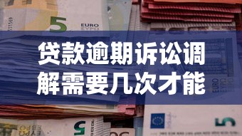 貸款逾期訴訟調(diào)解需要幾次才能成功？過來人經(jīng)驗(yàn)總結(jié)