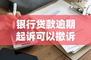 銀行貸款逾期起訴可以撤訴嗎？看完這3點(diǎn)就懂了