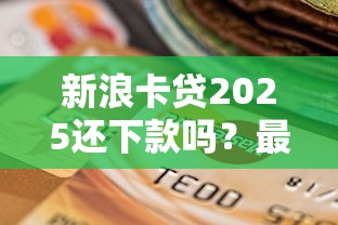新浪卡貸2025還下款嗎？最新政策解析+申貸避坑指南