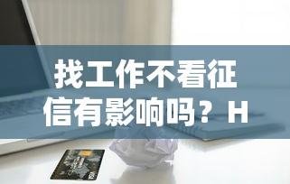 找工作不看征信有影響嗎？HR偷偷查信用報告的情況終于說清了
