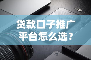貸款口子推廣平臺怎么選？這5個正規渠道親測好用