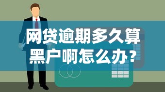 網貸逾期多久算黑戶啊怎么辦？3個補救方法別錯過