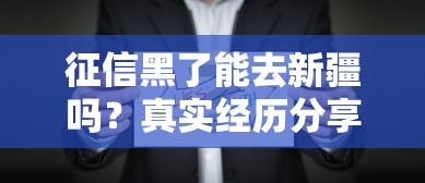 征信黑了能去新疆嗎？真實(shí)經(jīng)歷分享！這些方法或許能幫到你