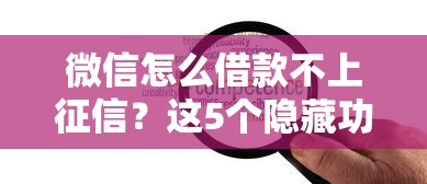 微信怎么借款不上征信？這5個隱藏功能助你靈活周轉