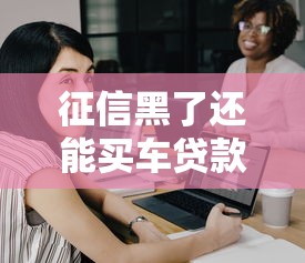 征信黑了還能買車貸款嗎？這3招或許能幫你解決
