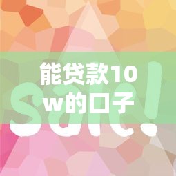 能貸款10w的口子有哪些？這幾個渠道門檻低、到賬快！