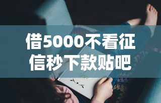 借5000不看征信秒下款貼吧？這幾個方法或許能幫你