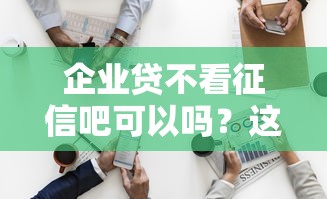 企業貸不看征信吧可以嗎？這3個細節老板必看
