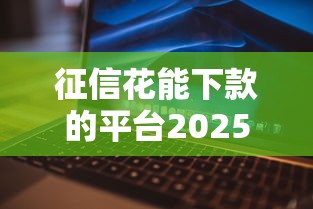 征信花能下款的平臺2025：2025年最新整理！這10家平臺申請門檻低