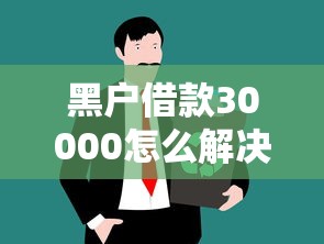 黑戶借款30000怎么解決？這3個渠道或許能幫到你