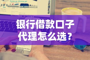 銀行借款口子代理怎么選？這3個技巧幫你避開坑