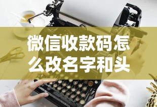 微信收款碼怎么改名字和頭像？貸款用戶必看操作指南
