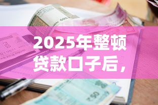 2025年整頓貸款口子后，普通人借錢該咋選？這5招避坑指南快收好